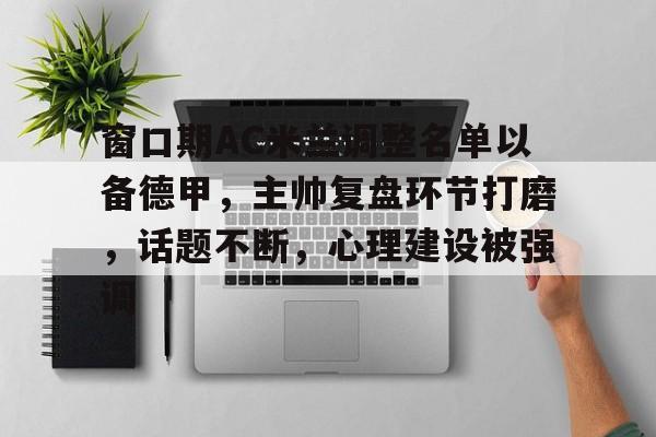 kaiyun官方在线体育-窗口期AC米兰调整名单以备德甲，主帅复盘环节打磨，话题不断，心理建设被强调