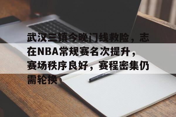 kaiyun官方在线体育-武汉三镇今晚门线救险，志在NBA常规赛名次提升，赛场秩序良好，赛程密集仍需轮换